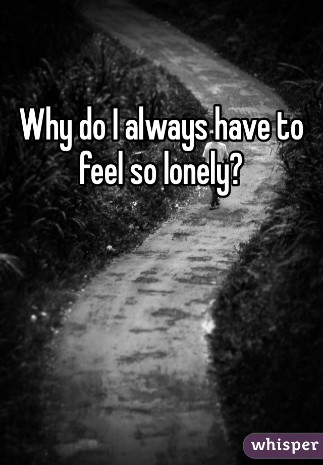 Why do I always have to feel so lonely? 