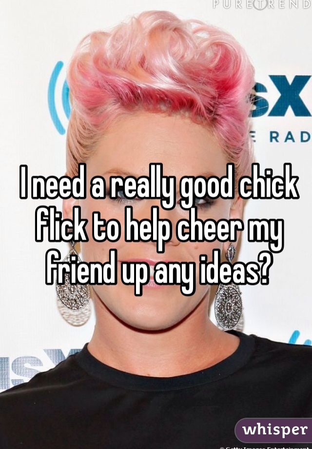 I need a really good chick flick to help cheer my friend up any ideas? 