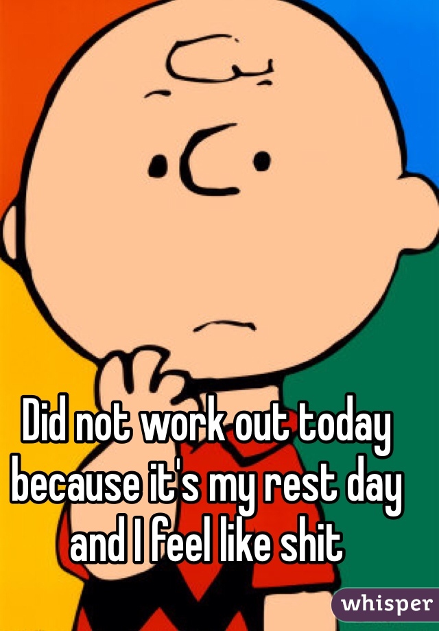 Did not work out today because it's my rest day and I feel like shit