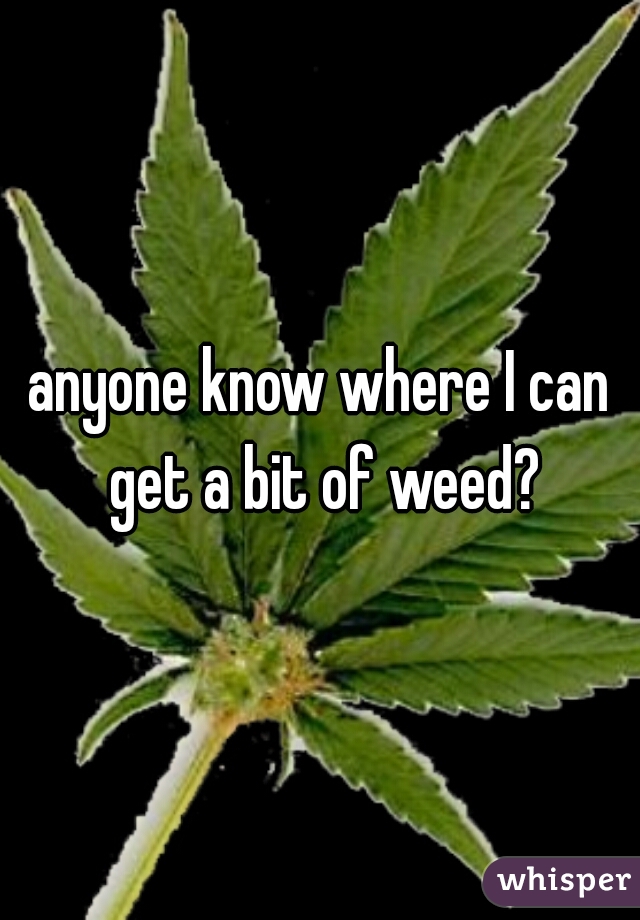 anyone know where I can get a bit of weed?