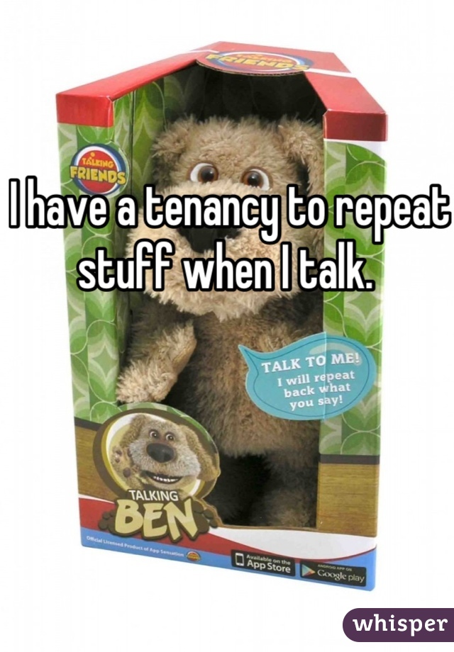 I have a tenancy to repeat stuff when I talk. 