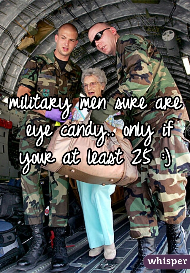 military men sure are eye candy.. only if your at least 25 :) 
