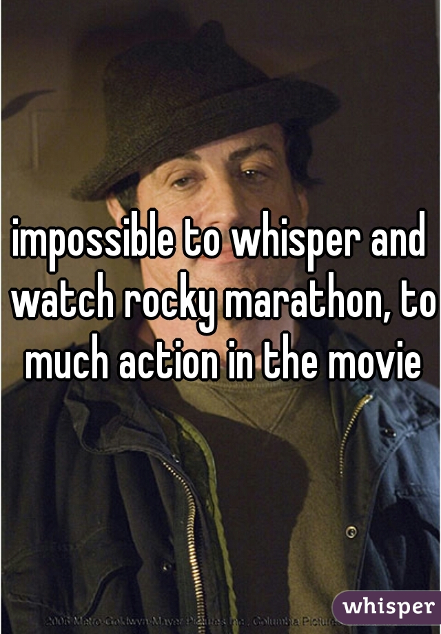 impossible to whisper and watch rocky marathon, to much action in the movie