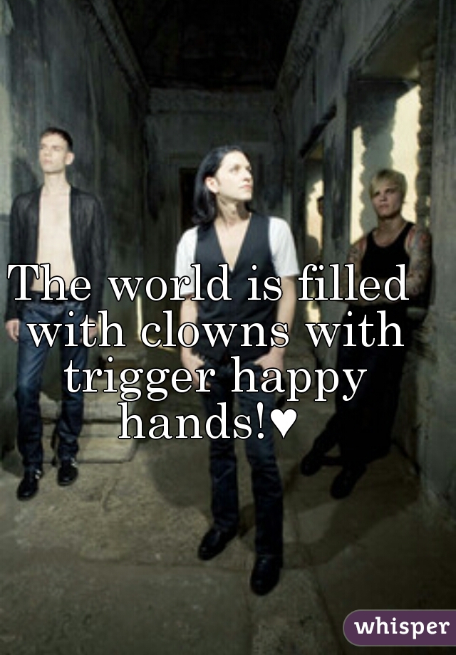 The world is filled with clowns with trigger happy hands!e 