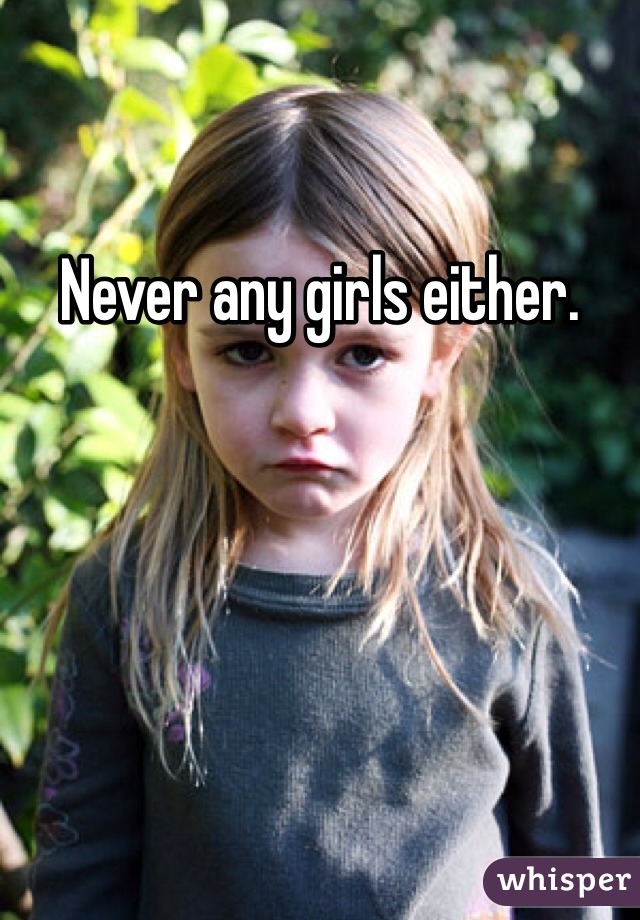 Never any girls either. 