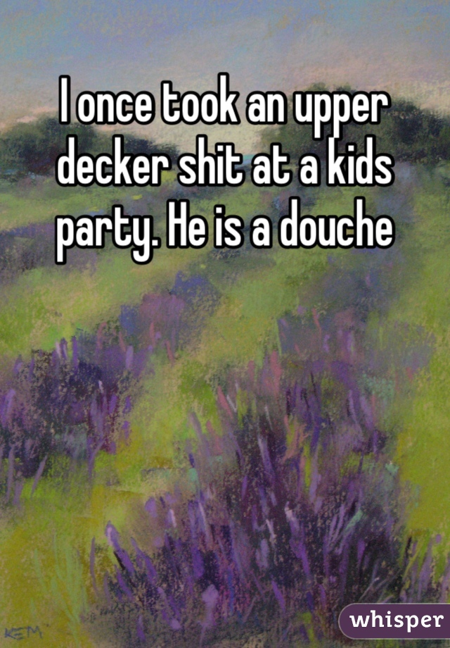 I once took an upper decker shit at a kids party. He is a douche