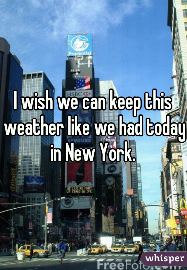 I wish we can keep this weather like we had today in New York. 
