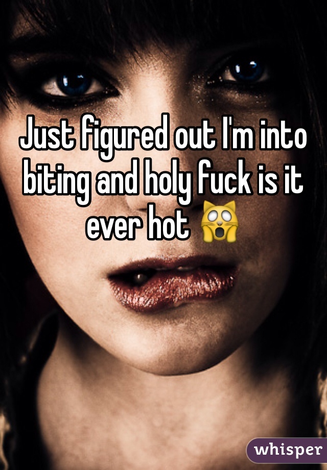 Just figured out I'm into biting and holy fuck is it ever hot 🙀