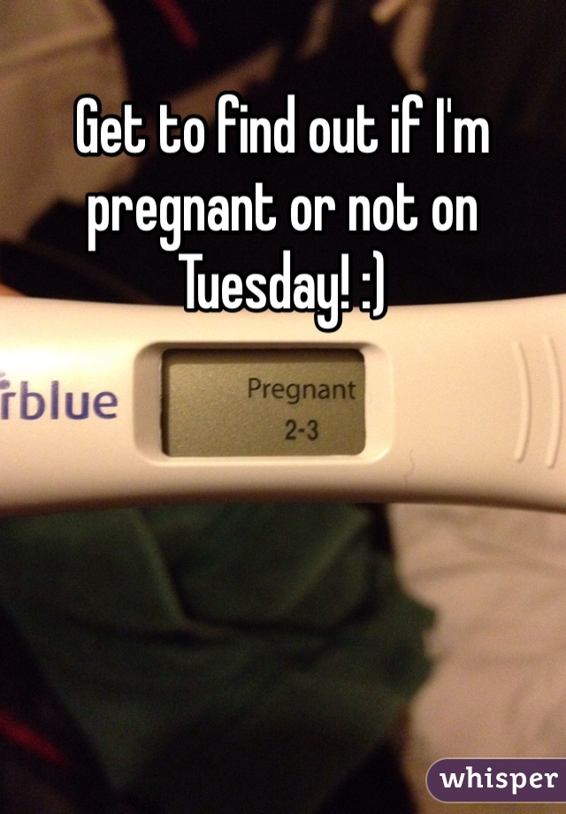 Get to find out if I'm pregnant or not on Tuesday! :)