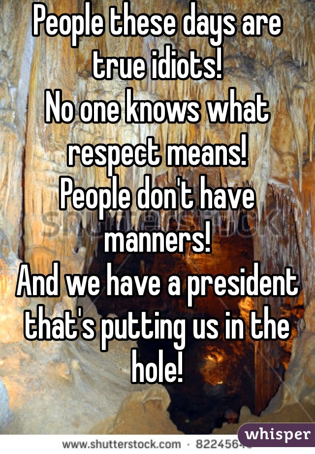 People these days are true idiots! 
No one knows what respect means! 
People don't have manners!
And we have a president that's putting us in the hole! 