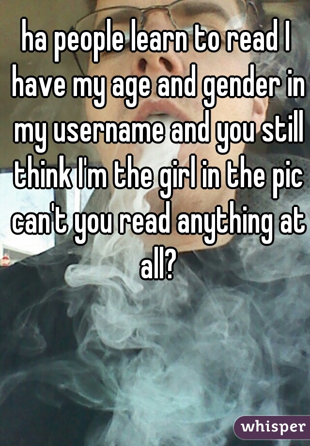 ha people learn to read I have my age and gender in my username and you still think I'm the girl in the pic can't you read anything at all?