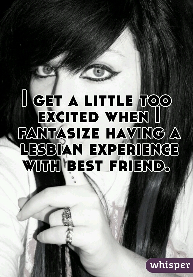 I get a little too excited when I fantasize having a lesbian experience with best friend. 