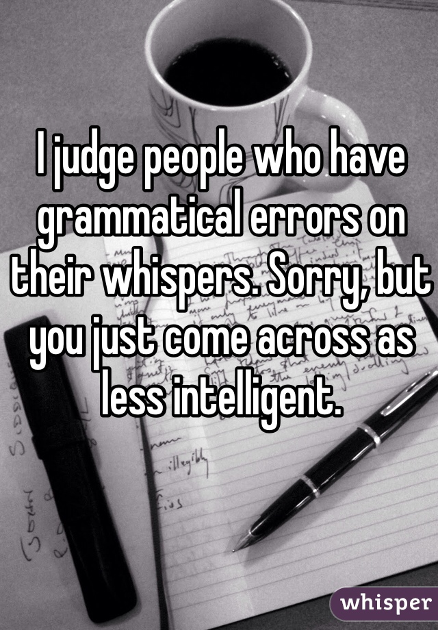 I judge people who have grammatical errors on their whispers. Sorry, but you just come across as less intelligent.