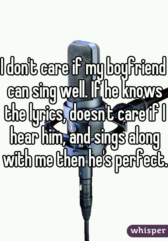 I don't care if my boyfriend can sing well. If he knows the lyrics, doesn't care if I hear him, and sings along with me then he's perfect.