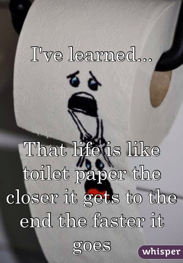 I've learned...



That life is like toilet paper the closer it gets to the end the faster it goes 