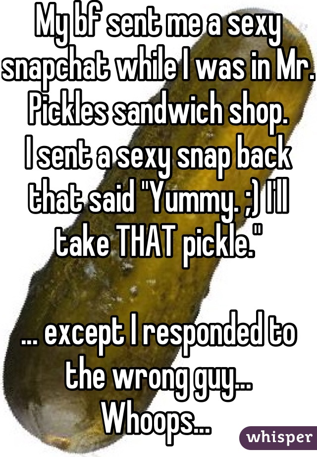 My bf sent me a sexy snapchat while I was in Mr. Pickles sandwich shop. 
I sent a sexy snap back that said "Yummy. ;) I'll take THAT pickle." 

... except I responded to the wrong guy... 
Whoops... 