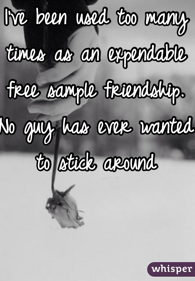 I've been used too many times as an expendable free sample friendship. No guy has ever wanted to stick around