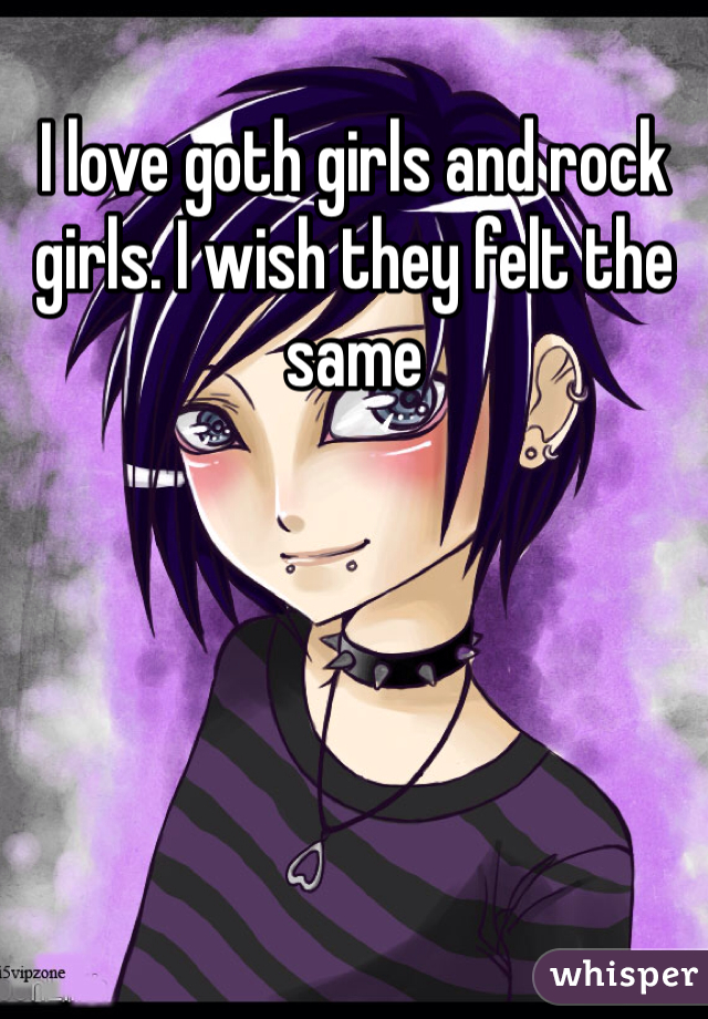 I love goth girls and rock girls. I wish they felt the same 