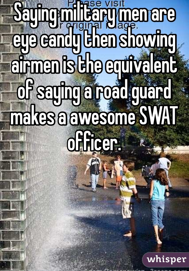 Saying military men are eye candy then showing airmen is the equivalent of saying a road guard makes a awesome SWAT officer.