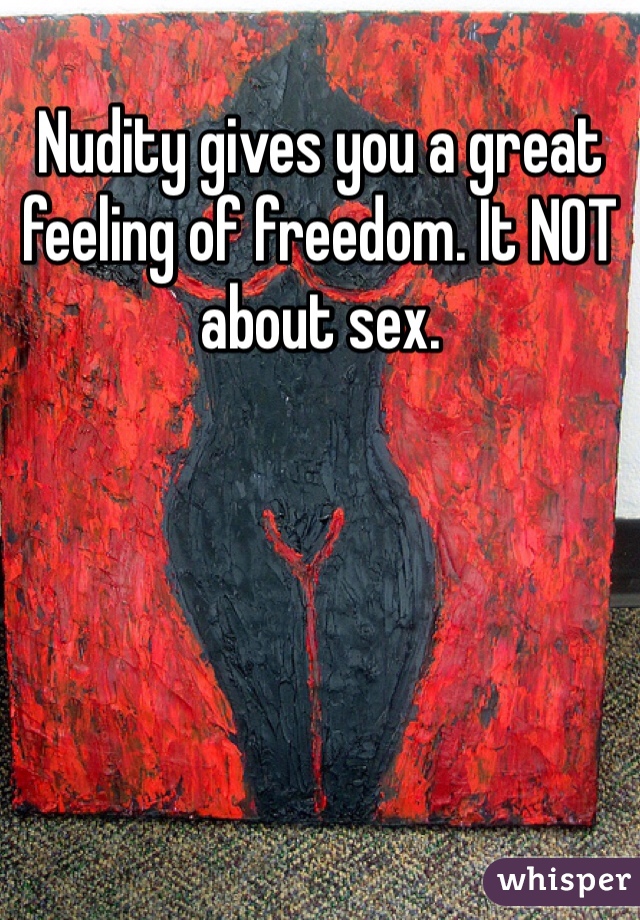 Nudity gives you a great feeling of freedom. It NOT about sex.