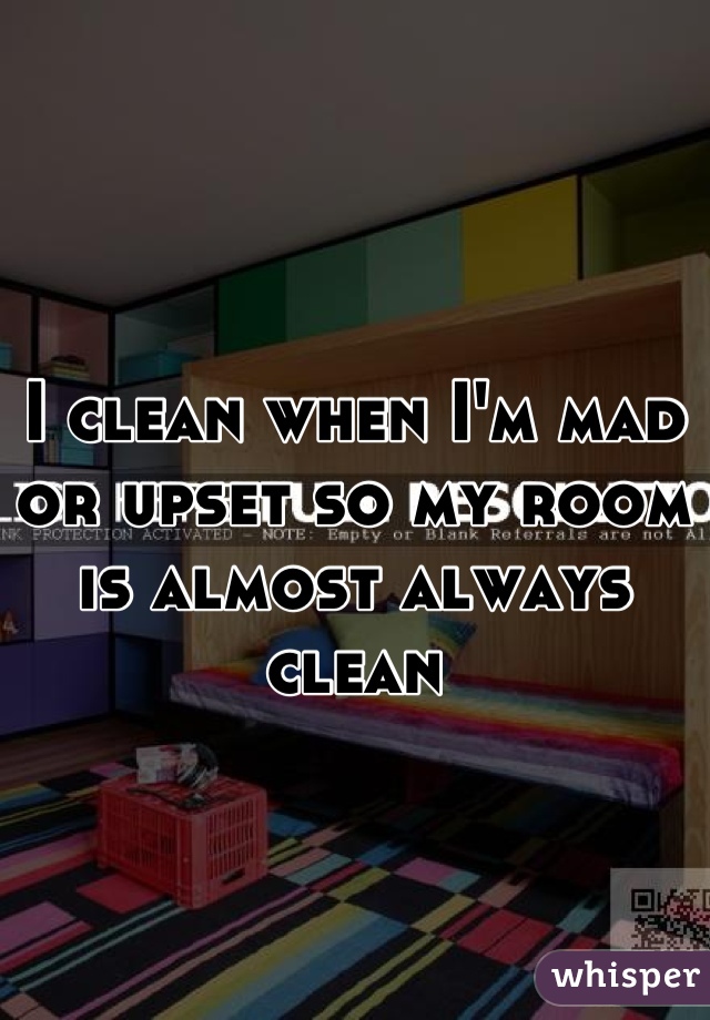 I clean when I'm mad or upset so my room is almost always clean