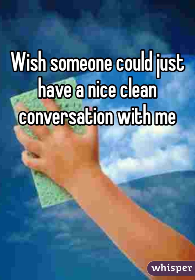 Wish someone could just have a nice clean conversation with me 