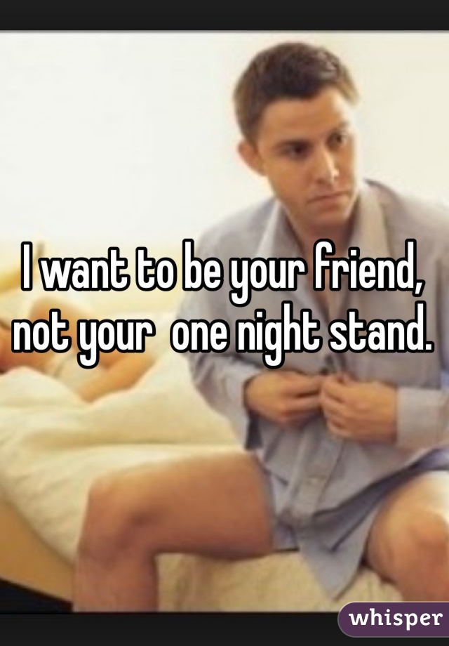 I want to be your friend, not your  one night stand. 