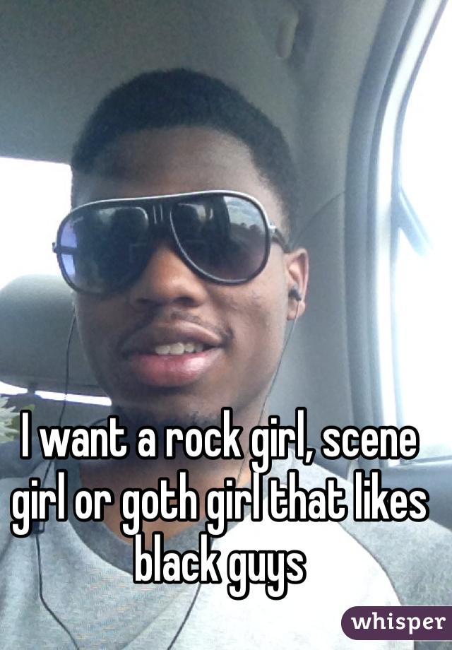 I want a rock girl, scene girl or goth girl that likes black guys 