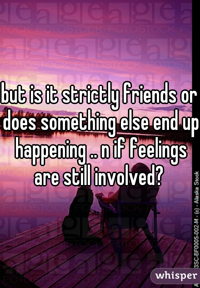 but is it strictly friends or does something else end up happening .. n if feelings are still involved? 