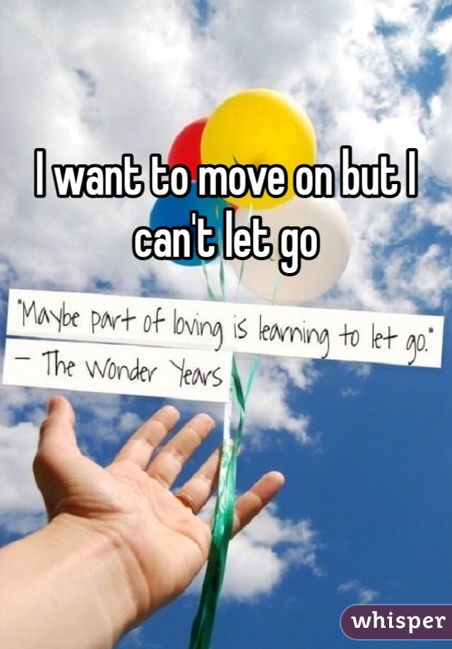 I want to move on but I can't let go 