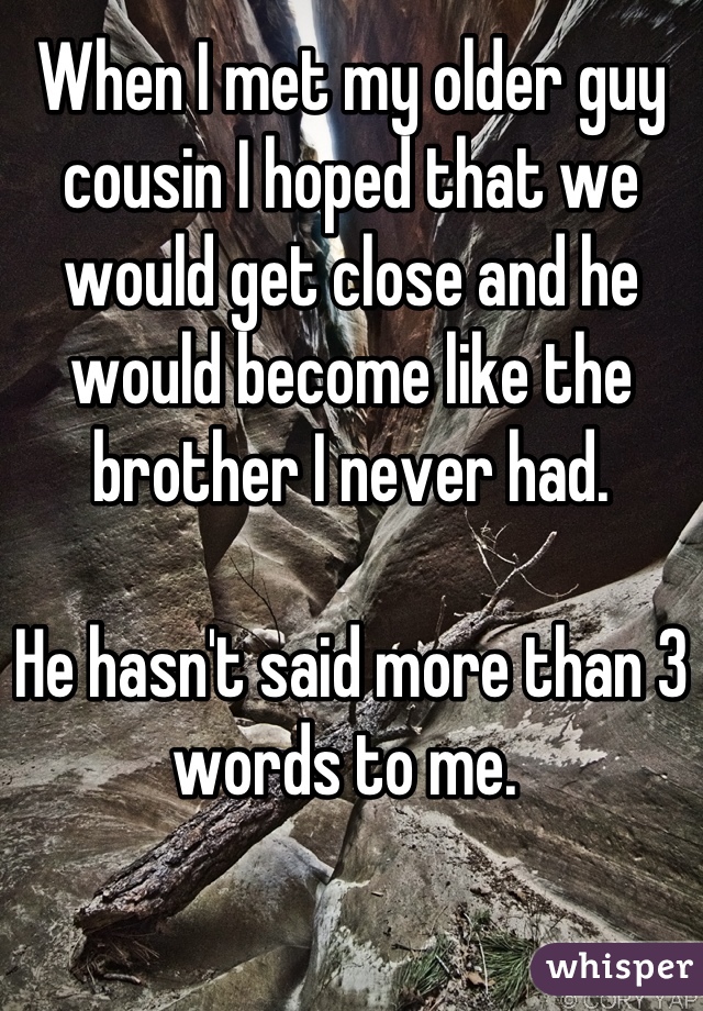 When I met my older guy cousin I hoped that we would get close and he would become like the brother I never had.

He hasn't said more than 3 words to me. 