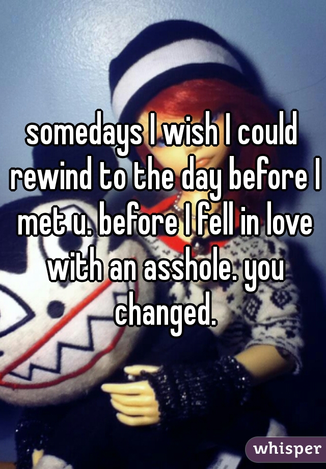 somedays I wish I could rewind to the day before I met u. before I fell in love with an asshole. you changed.