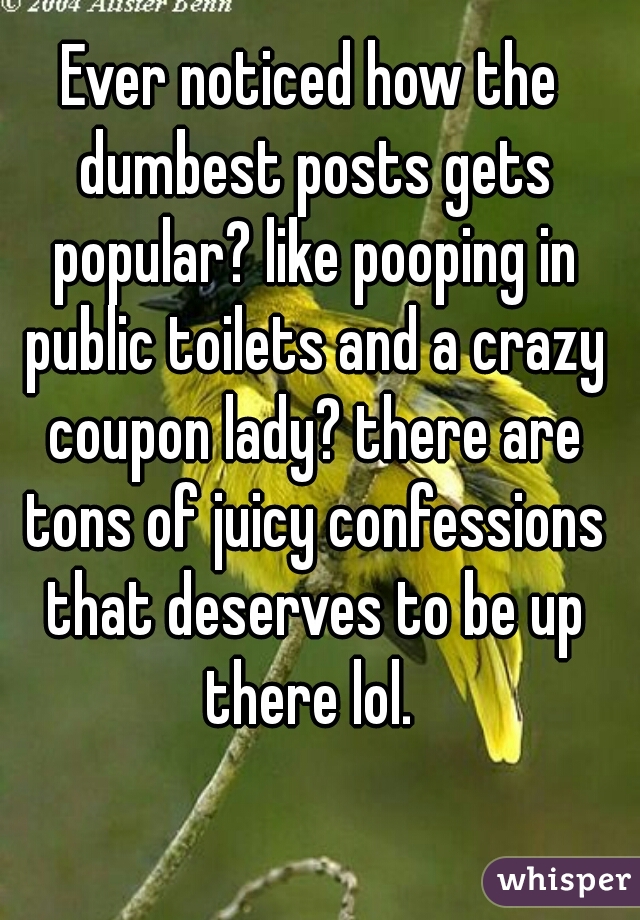 Ever noticed how the dumbest posts gets popular? like pooping in public toilets and a crazy coupon lady? there are tons of juicy confessions that deserves to be up there lol. 