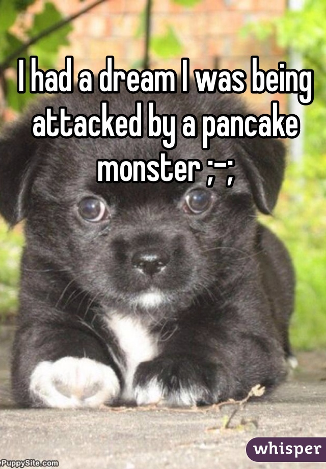 I had a dream I was being attacked by a pancake monster ;-;
