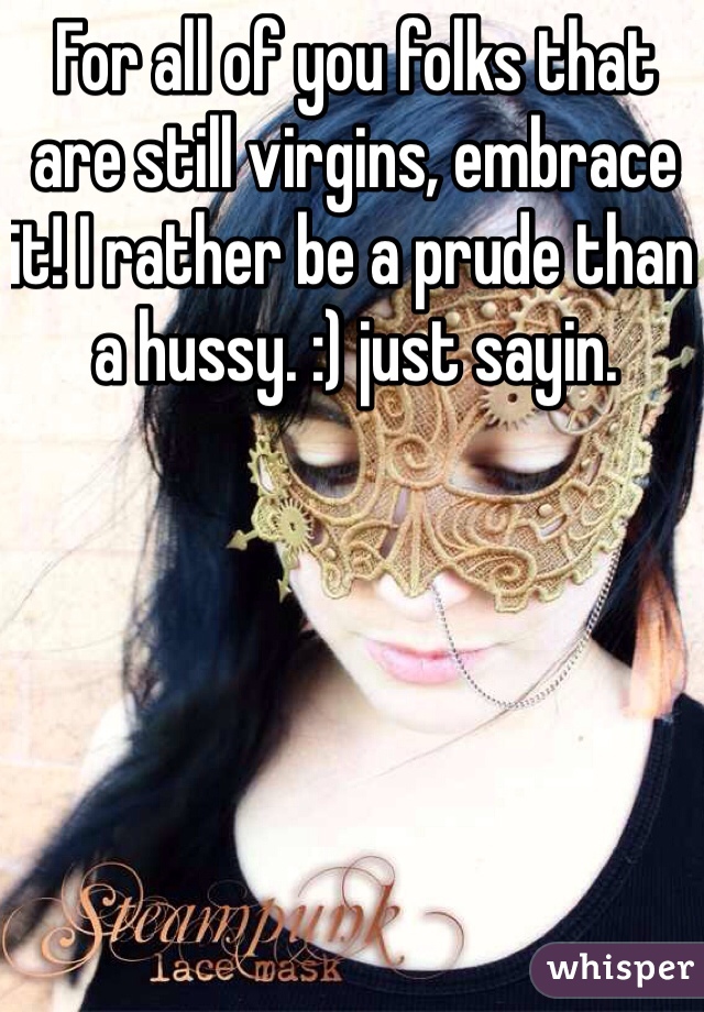 For all of you folks that are still virgins, embrace it! I rather be a prude than a hussy. :) just sayin. 