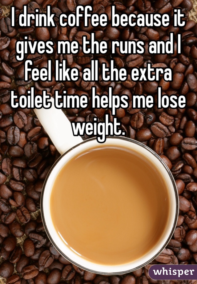 I drink coffee because it gives me the runs and I feel like all the extra toilet time helps me lose weight. 