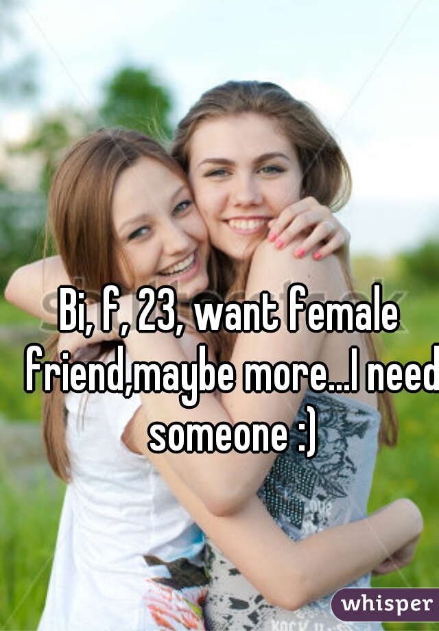 Bi, f, 23, want female friend,maybe more...I need someone :)