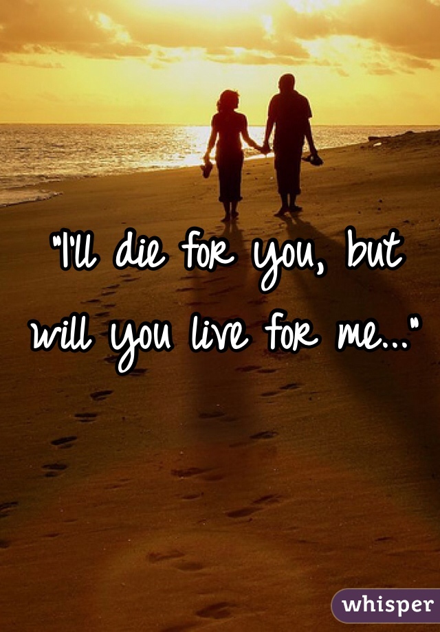 "I'll die for you, but will you live for me..."