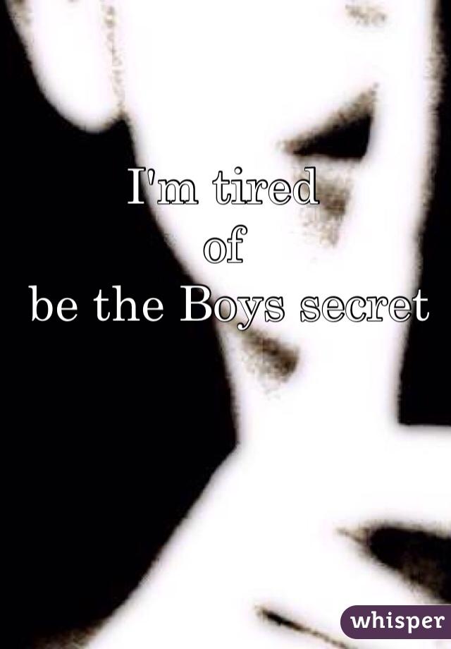 I'm tired 
of
 be the Boys secret 