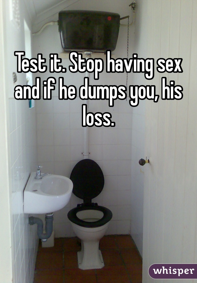 Test it. Stop having sex and if he dumps you, his loss.