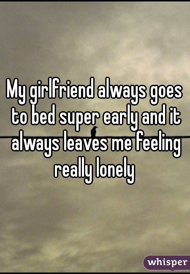 My girlfriend always goes to bed super early and it always leaves me feeling really lonely 