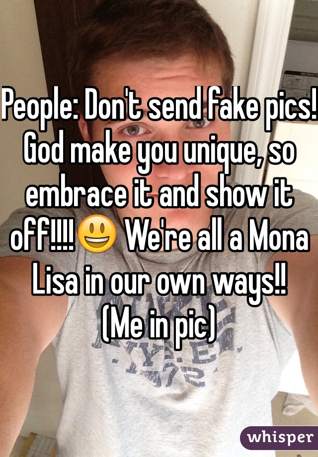 People: Don't send fake pics! God make you unique, so embrace it and show it off!!!!😃 We're all a Mona Lisa in our own ways!!
(Me in pic)