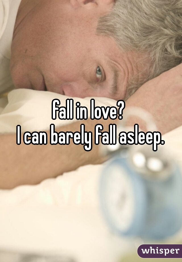 fall in love? 

I can barely fall asleep.