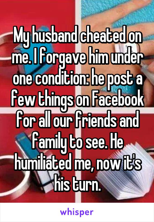 My husband cheated on me. I forgave him under one condition: he post a few things on Facebook for all our friends and family to see. He humiliated me, now it's his turn.