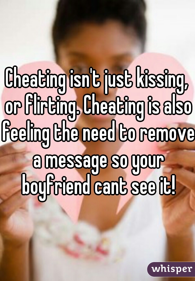 Cheating isn't just kissing, or flirting. Cheating is also feeling the need to remove a message so your boyfriend cant see it!