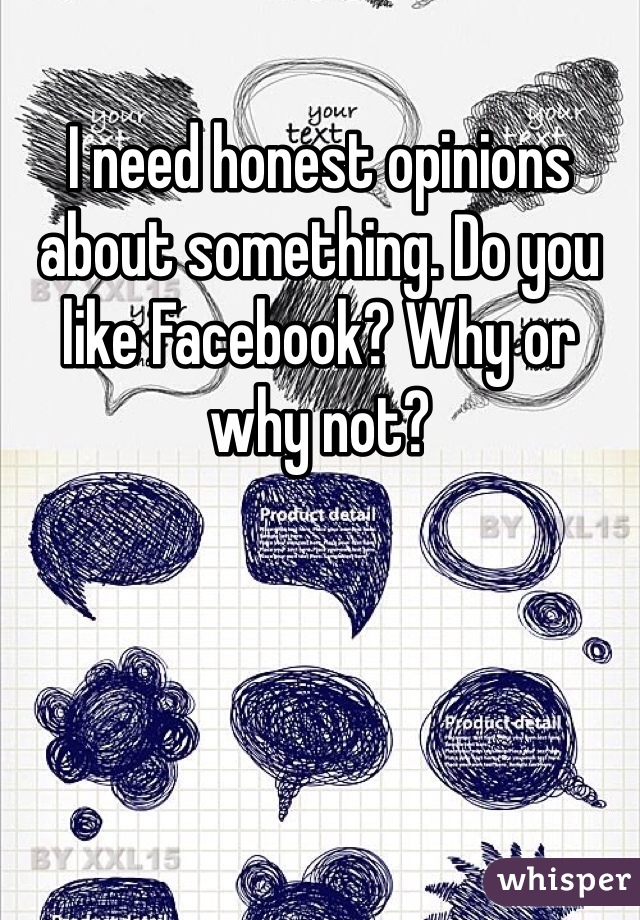I need honest opinions about something. Do you like Facebook? Why or why not? 