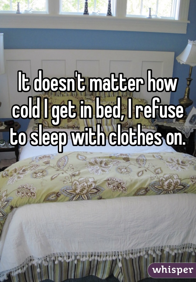 It doesn't matter how cold I get in bed, I refuse to sleep with clothes on. 