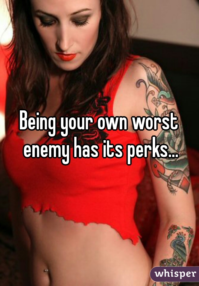 Being your own worst enemy has its perks...