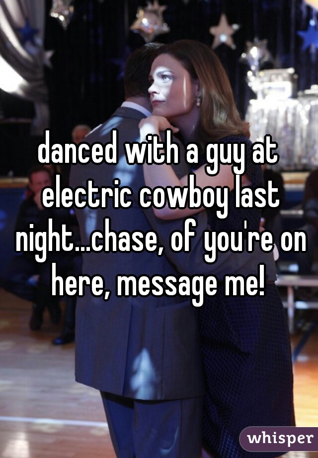 danced with a guy at electric cowboy last night...chase, of you're on here, message me! 
