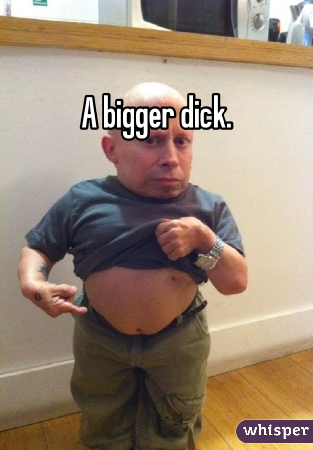 A bigger dick.